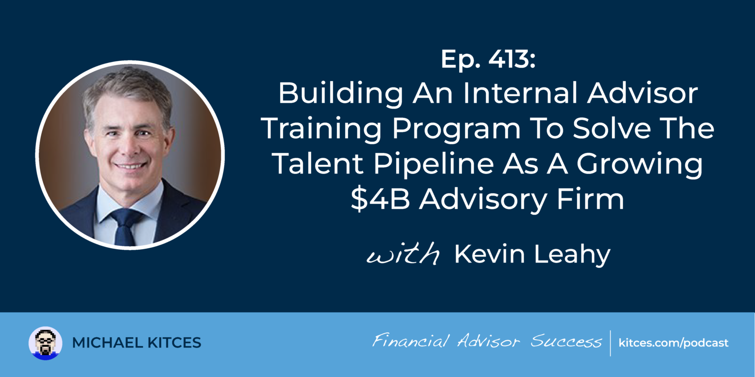 #FASuccess Ep 413: Building An Internal Advisor Training Program To Solve The Talent Pipeline As A Growing $4B Advisory Firm, With Kevin Leahy